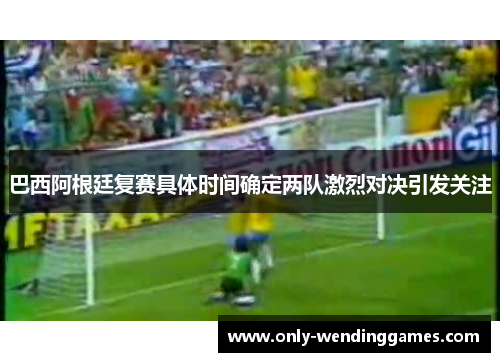 巴西阿根廷复赛具体时间确定两队激烈对决引发关注 巴西阿根廷复赛具体时间确定两队激烈对决引发关注