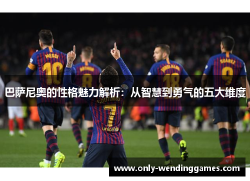 巴萨尼奥的性格魅力解析:从智慧到勇气的五大维度 巴萨尼奥的性格魅力解析:从智慧到勇气的五大维度