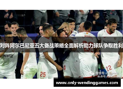 对阵阿尔巴尼亚五大备战策略全面解析助力球队争取胜利 对阵阿尔巴尼亚五大备战策略全面解析助力球队争取胜利