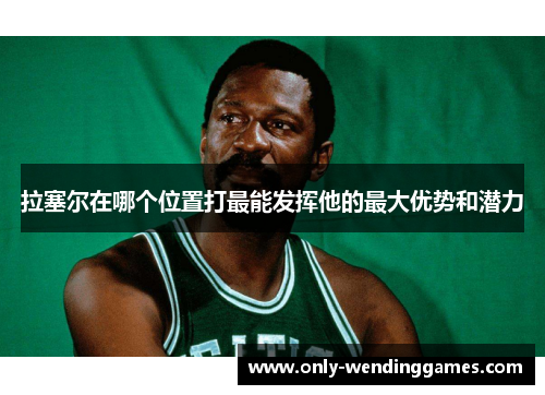 拉塞尔在哪个位置打最能发挥他的最大优势和潜力 拉塞尔在哪个位置打最能发挥他的最大优势和潜力