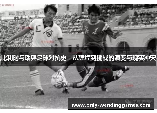 比利时与瑞典足球对抗史:从辉煌到挑战的演变与现实冲突 比利时与瑞典足球对抗史:从辉煌到挑战的演变与现实冲突