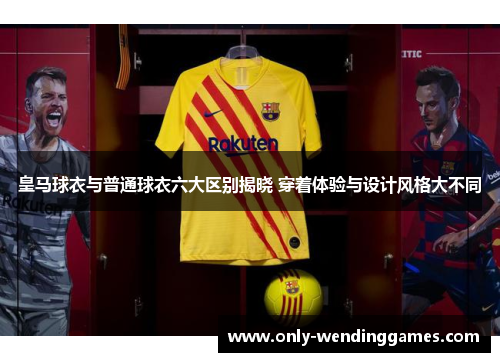 皇马球衣与普通球衣六大区别揭晓 穿着体验与设计风格大不同 皇马球衣与普通球衣六大区别揭晓 穿着体验与设计风格大不同