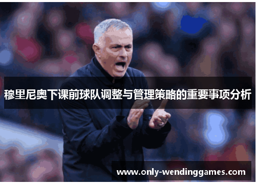 穆里尼奥下课前球队调整与管理策略的重要事项分析 穆里尼奥下课前球队调整与管理策略的重要事项分析