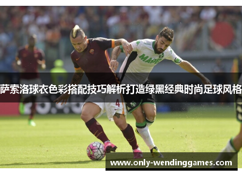萨索洛球衣色彩搭配技巧解析打造绿黑经典时尚足球风格 萨索洛球衣色彩搭配技巧解析打造绿黑经典时尚足球风格