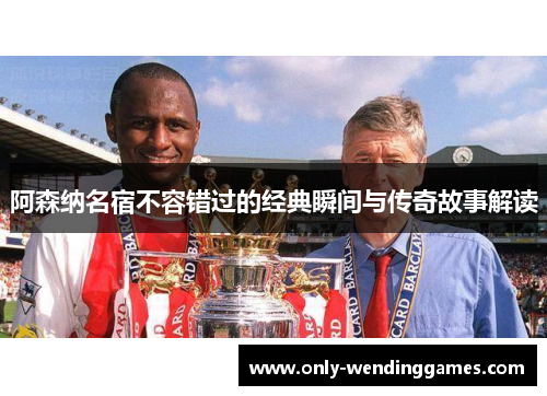 阿森纳名宿不容错过的经典瞬间与传奇故事解读 阿森纳名宿不容错过的经典瞬间与传奇故事解读