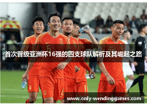 首次晋级亚洲杯16强的四支球队解析及其崛起之路 首次晋级亚洲杯16强的四支球队解析及其崛起之路