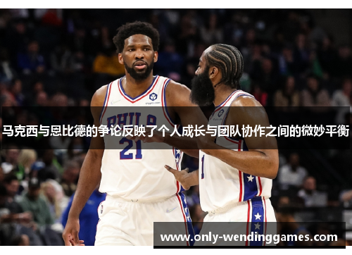 马克西与恩比德的争论反映了个人成长与团队协作之间的微妙平衡 马克西与恩比德的争论反映了个人成长与团队协作之间的微妙平衡