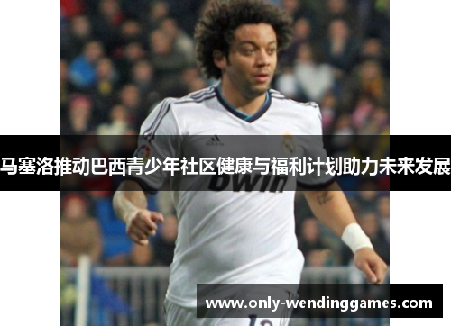 马塞洛推动巴西青少年社区健康与福利计划助力未来发展 马塞洛推动巴西青少年社区健康与福利计划助力未来发展