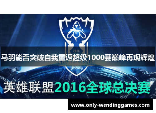 马羽能否突破自我重返超级1000赛巅峰再现辉煌 马羽能否突破自我重返超级1000赛巅峰再现辉煌