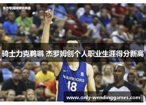 骑士力克鹈鹕 杰罗姆创个人职业生涯得分新高 骑士力克鹈鹕 杰罗姆创个人职业生涯得分新高