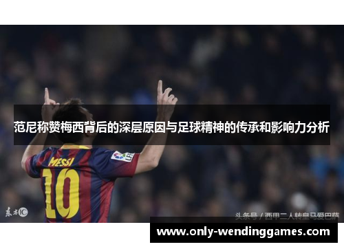 范尼称赞梅西背后的深层原因与足球精神的传承和影响力分析 范尼称赞梅西背后的深层原因与足球精神的传承和影响力分析