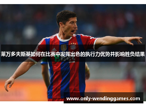 莱万多夫斯基如何在比赛中发挥出色的执行力优势并影响胜负结果 莱万多夫斯基如何在比赛中发挥出色的执行力优势并影响胜负结果