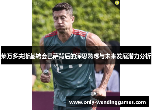 莱万多夫斯基转会巴萨背后的深思熟虑与未来发展潜力分析 莱万多夫斯基转会巴萨背后的深思熟虑与未来发展潜力分析