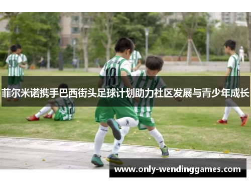 菲尔米诺携手巴西街头足球计划助力社区发展与青少年成长 菲尔米诺携手巴西街头足球计划助力社区发展与青少年成长