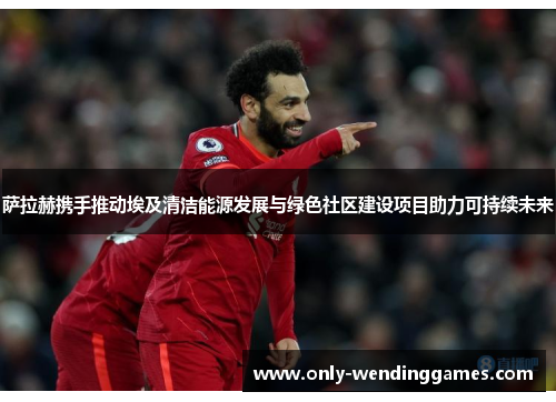 萨拉赫携手推动埃及清洁能源发展与绿色社区建设项目助力可持续未来 萨拉赫携手推动埃及清洁能源发展与绿色社区建设项目助力可持续未来