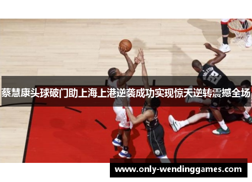 蔡慧康头球破门助上海上港逆袭成功实现惊天逆转震撼全场 蔡慧康头球破门助上海上港逆袭成功实现惊天逆转震撼全场