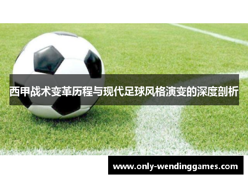 西甲战术变革历程与现代足球风格演变的深度剖析 西甲战术变革历程与现代足球风格演变的深度剖析