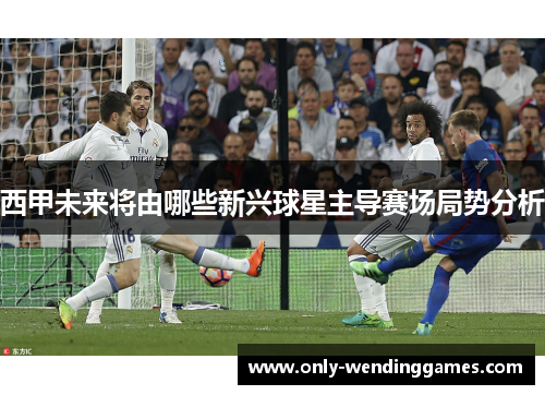 西甲未来将由哪些新兴球星主导赛场局势分析 西甲未来将由哪些新兴球星主导赛场局势分析