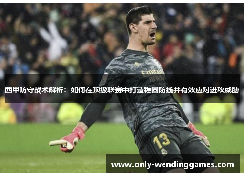 西甲防守战术解析:如何在顶级联赛中打造稳固防线并有效应对进攻威胁 西甲防守战术解析:如何在顶级联赛中打造稳固防线并有效应对进攻威胁