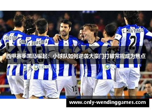 西甲赛季黑马崛起:小球队如何逆袭大豪门打破常规成为焦点 西甲赛季黑马崛起:小球队如何逆袭大豪门打破常规成为焦点