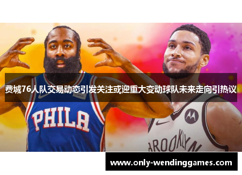 费城76人队交易动态引发关注或迎重大变动球队未来走向引热议 费城76人队交易动态引发关注或迎重大变动球队未来走向引热议