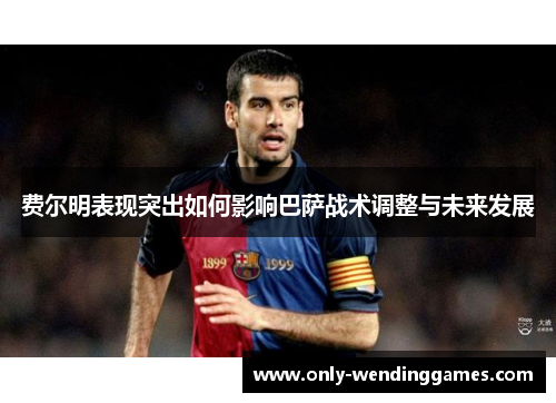费尔明表现突出如何影响巴萨战术调整与未来发展 费尔明表现突出如何影响巴萨战术调整与未来发展