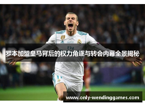 罗本加盟皇马背后的权力角逐与转会内幕全景揭秘 罗本加盟皇马背后的权力角逐与转会内幕全景揭秘