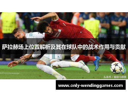 萨拉赫场上位置解析及其在球队中的战术作用与贡献 萨拉赫场上位置解析及其在球队中的战术作用与贡献
