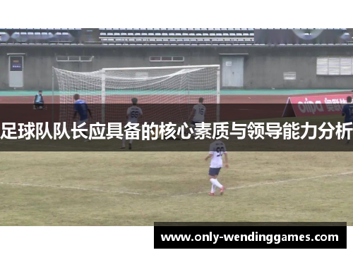 足球队队长应具备的核心素质与领导能力分析 足球队队长应具备的核心素质与领导能力分析