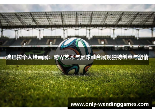 迪巴拉个人绘画展:跨界艺术与足球融合展现独特创意与激情 迪巴拉个人绘画展:跨界艺术与足球融合展现独特创意与激情