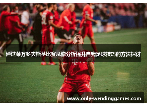 通过莱万多夫斯基比赛录像分析提升自我足球技巧的方法探讨 通过莱万多夫斯基比赛录像分析提升自我足球技巧的方法探讨
