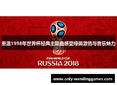 重温1998年世界杯经典主题曲感受绿茵激情与音乐魅力 重温1998年世界杯经典主题曲感受绿茵激情与音乐魅力