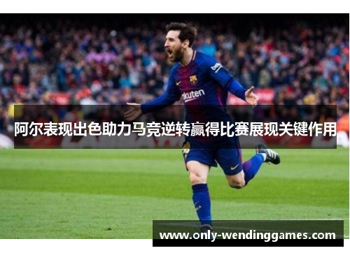 阿尔表现出色助力马竞逆转赢得比赛展现关键作用 阿尔表现出色助力马竞逆转赢得比赛展现关键作用