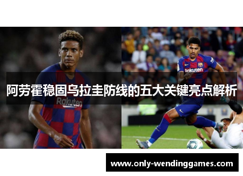 阿劳霍稳固乌拉圭防线的五大关键亮点解析