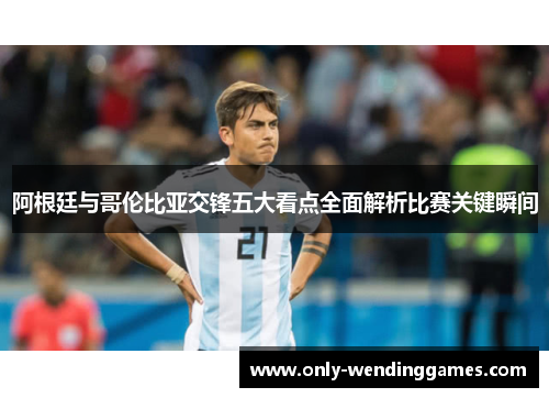 阿根廷与哥伦比亚交锋五大看点全面解析比赛关键瞬间 阿根廷与哥伦比亚交锋五大看点全面解析比赛关键瞬间