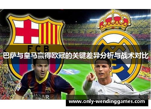 巴萨与皇马赢得欧冠的关键差异分析与战术对比 巴萨与皇马赢得欧冠的关键差异分析与战术对比