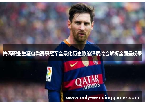 梅西职业生涯各类赛事冠军全景化历史脉络深度综合解析全面呈现录 梅西职业生涯各类赛事冠军全景化历史脉络深度综合解析全面呈现录