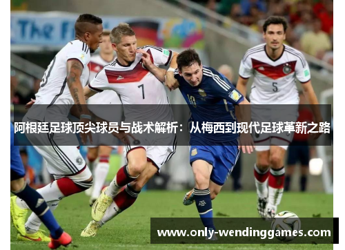 阿根廷足球顶尖球员与战术解析：从梅西到现代足球革新之路