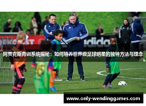 阿贾克斯青训系统揭秘：如何培养世界级足球明星的独特方法与理念