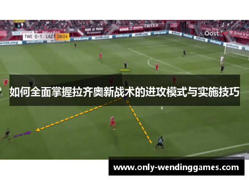 如何全面掌握拉齐奥新战术的进攻模式与实施技巧 如何全面掌握拉齐奥新战术的进攻模式与实施技巧