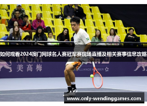 如何观看2024澳门网球名人赛冠军赛现场直播及相关赛事信息攻略
