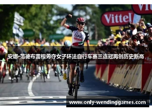 安娜·范德布雷根勇夺女子环法自行车赛三连冠再创历史新高 安娜·范德布雷根勇夺女子环法自行车赛三连冠再创历史新高