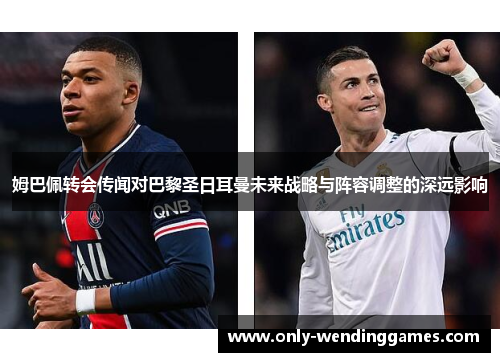 姆巴佩转会传闻对巴黎圣日耳曼未来战略与阵容调整的深远影响 姆巴佩转会传闻对巴黎圣日耳曼未来战略与阵容调整的深远影响