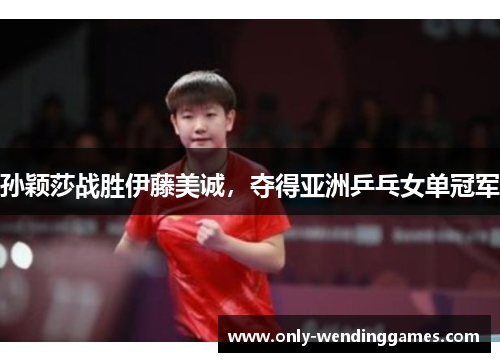 孙颖莎战胜伊藤美诚，夺得亚洲乒乓女单冠军