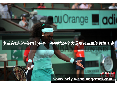 小威廉姆斯在美国公开赛上夺得第24个大满贯冠军再创辉煌历史