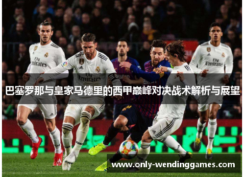 巴塞罗那与皇家马德里的西甲巅峰对决战术解析与展望