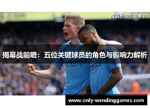 揭幕战前瞻：五位关键球员的角色与影响力解析