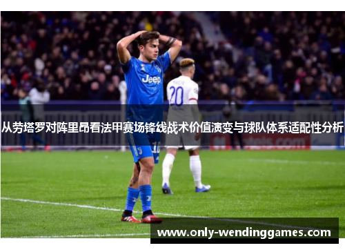 从劳塔罗对阵里昂看法甲赛场锋线战术价值演变与球队体系适配性分析