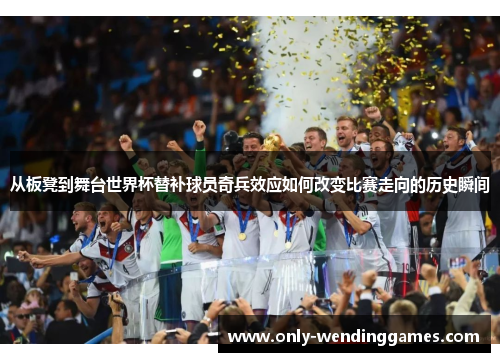 从板凳到舞台世界杯替补球员奇兵效应如何改变比赛走向的历史瞬间